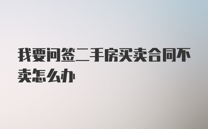 我要问签二手房买卖合同不卖怎么办