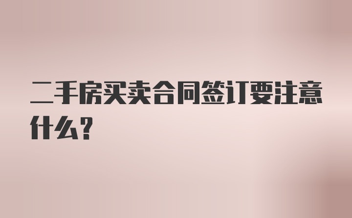 二手房买卖合同签订要注意什么?