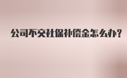 公司不交社保补偿金怎么办？