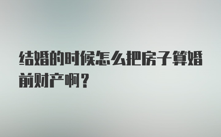 结婚的时候怎么把房子算婚前财产啊？