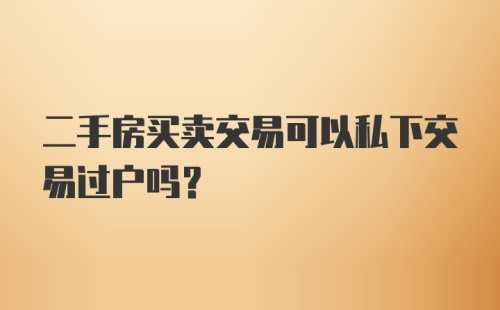 二手房买卖交易可以私下交易过户吗？