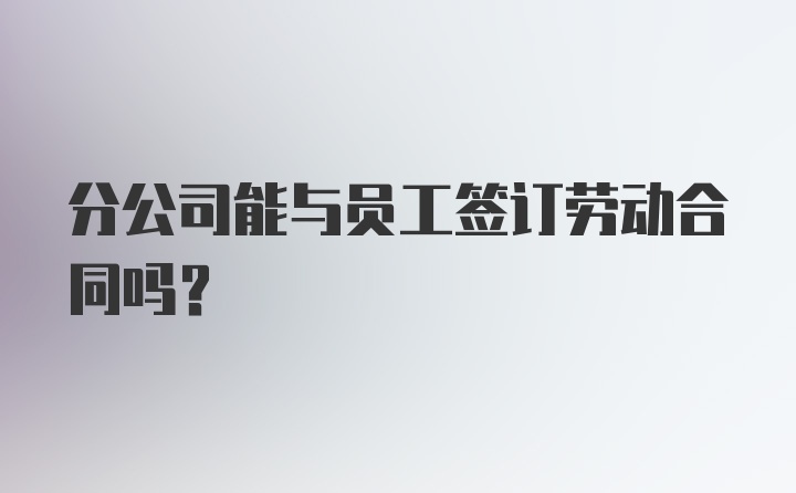 分公司能与员工签订劳动合同吗？