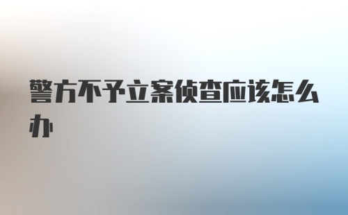 警方不予立案侦查应该怎么办