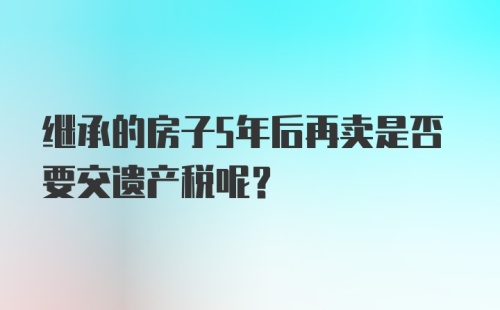 继承的房子5年后再卖是否要交遗产税呢？