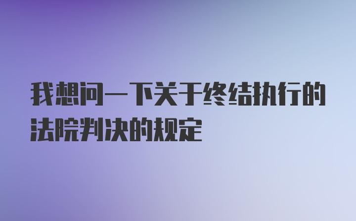 我想问一下关于终结执行的法院判决的规定