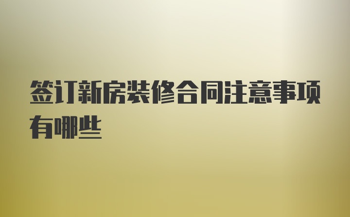 签订新房装修合同注意事项有哪些