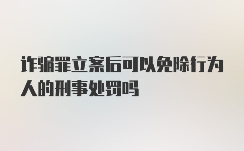 诈骗罪立案后可以免除行为人的刑事处罚吗