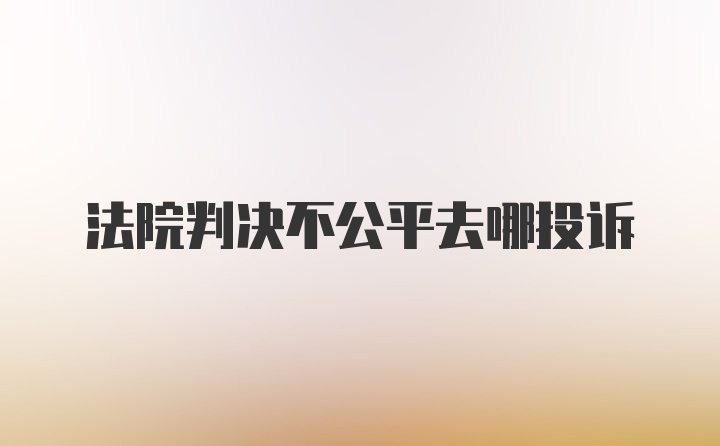 法院判决不公平去哪投诉