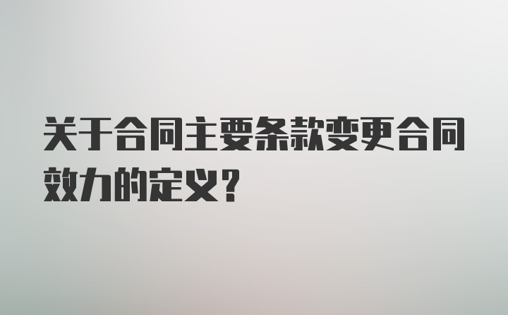 关于合同主要条款变更合同效力的定义？