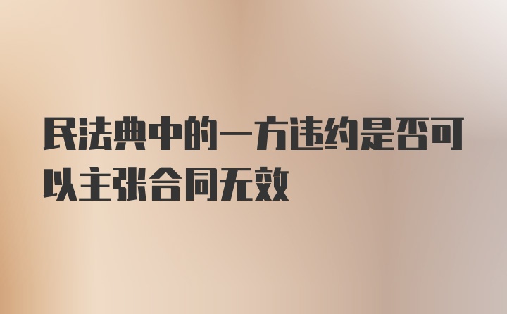 民法典中的一方违约是否可以主张合同无效