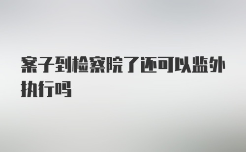 案子到检察院了还可以监外执行吗