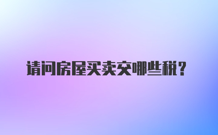 请问房屋买卖交哪些税？