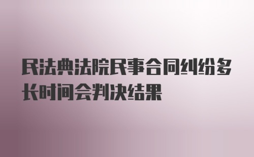 民法典法院民事合同纠纷多长时间会判决结果