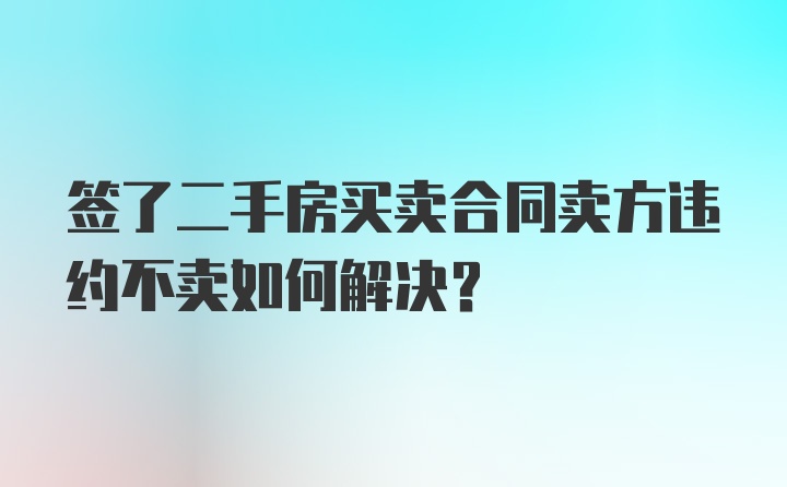 签了二手房买卖合同卖方违约不卖如何解决？