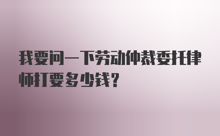 我要问一下劳动仲裁委托律师打要多少钱？