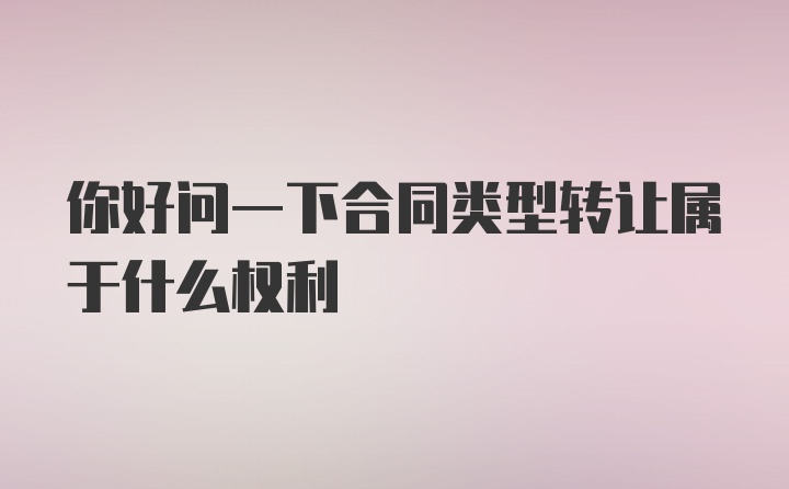 你好问一下合同类型转让属于什么权利