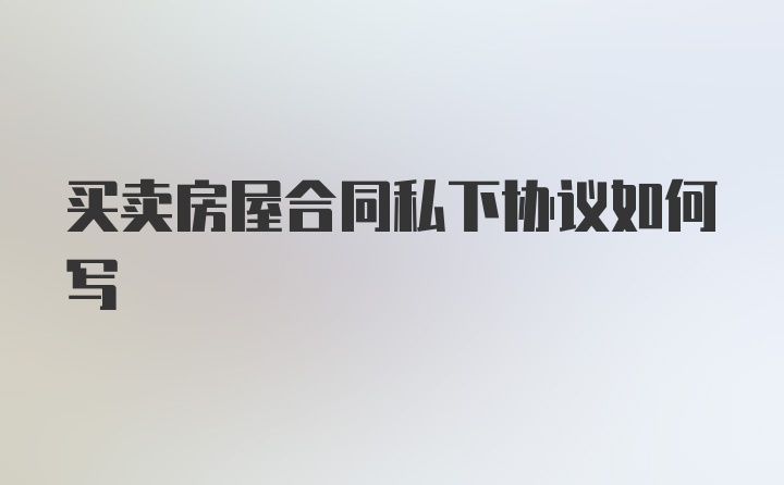 买卖房屋合同私下协议如何写