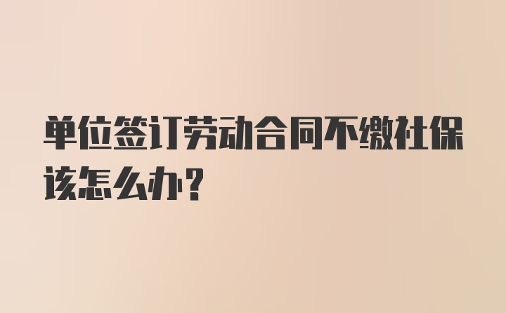 单位签订劳动合同不缴社保该怎么办？