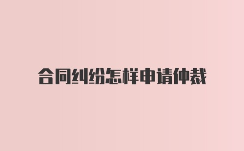 合同纠纷怎样申请仲裁