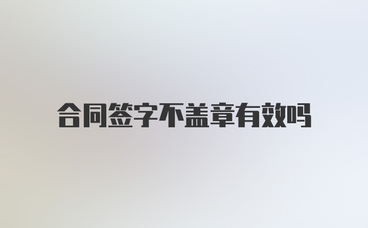 合同签字不盖章有效吗