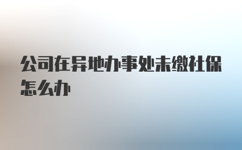 公司在异地办事处未缴社保怎么办