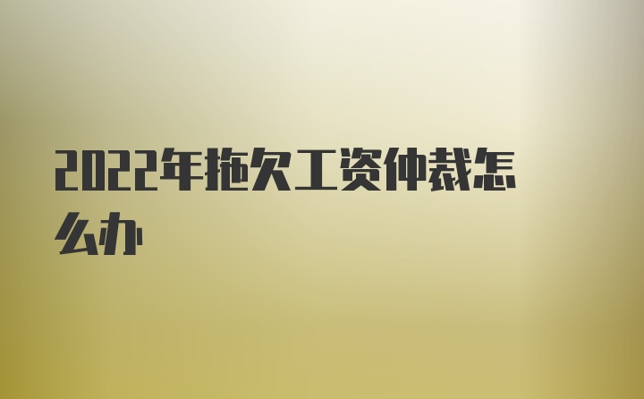 2022年拖欠工资仲裁怎么办