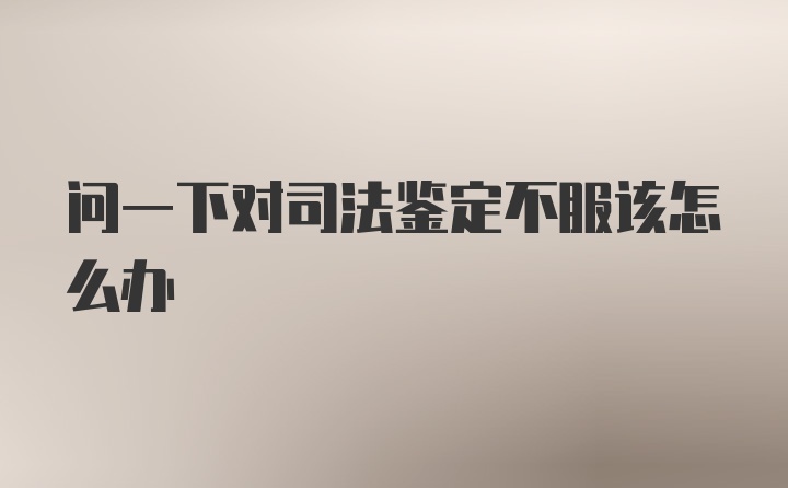 问一下对司法鉴定不服该怎么办