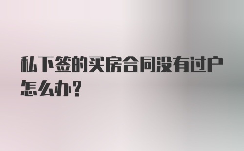 私下签的买房合同没有过户怎么办?