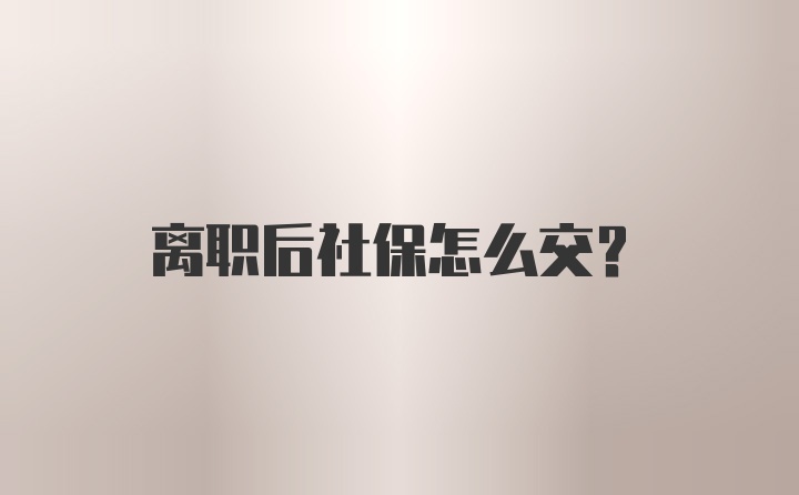 离职后社保怎么交？