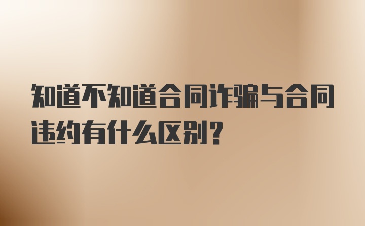 知道不知道合同诈骗与合同违约有什么区别？