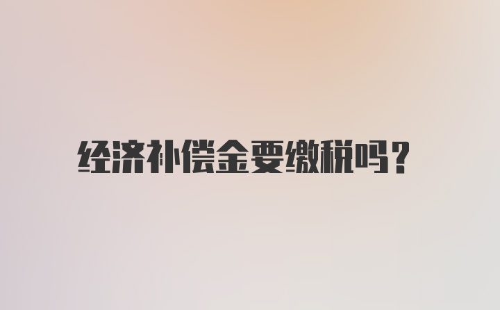 经济补偿金要缴税吗？