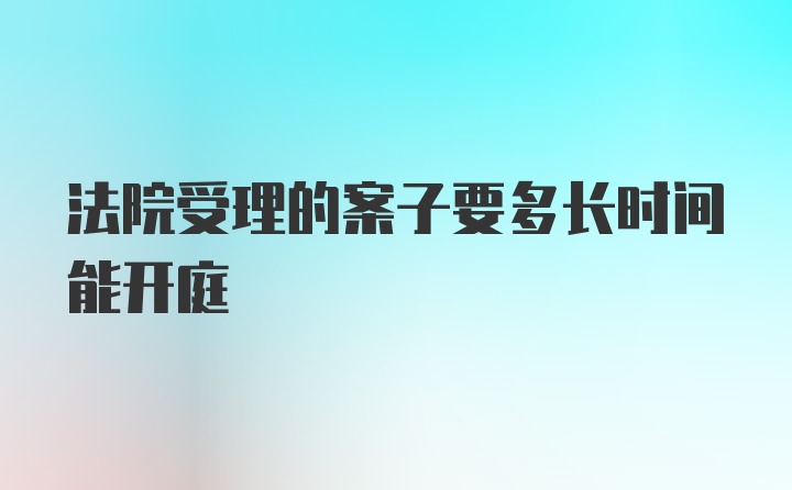 法院受理的案子要多长时间能开庭