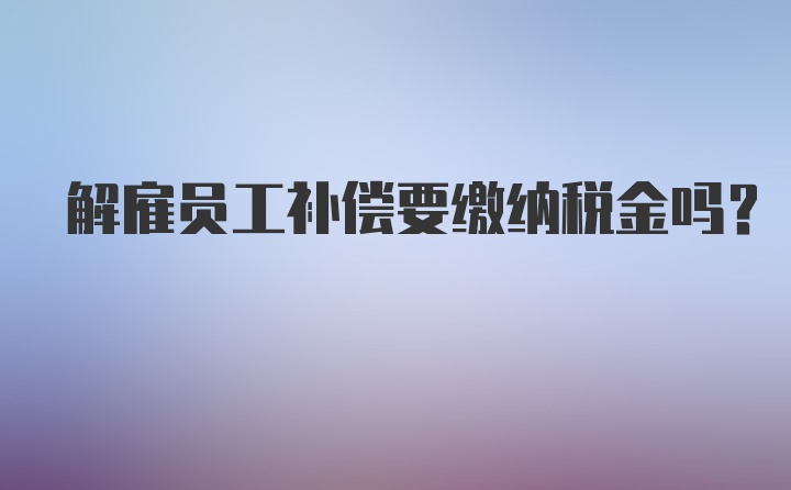 解雇员工补偿要缴纳税金吗？