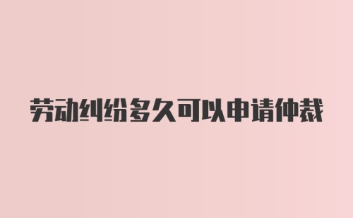 劳动纠纷多久可以申请仲裁