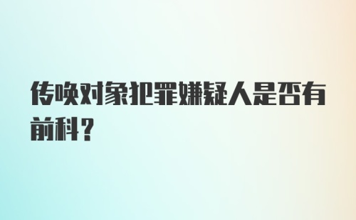 传唤对象犯罪嫌疑人是否有前科？