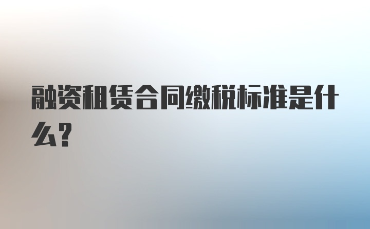 融资租赁合同缴税标准是什么？