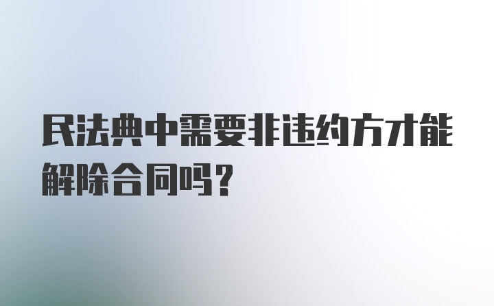 民法典中需要非违约方才能解除合同吗?