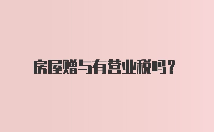 房屋赠与有营业税吗？