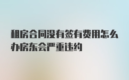 租房合同没有签有费用怎么办房东会严重违约