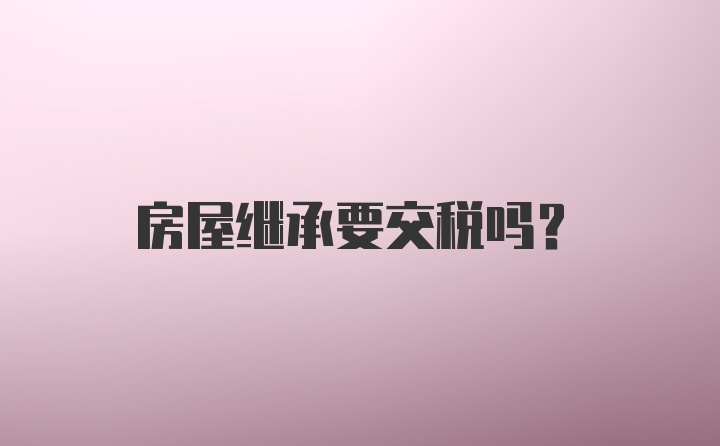 房屋继承要交税吗？