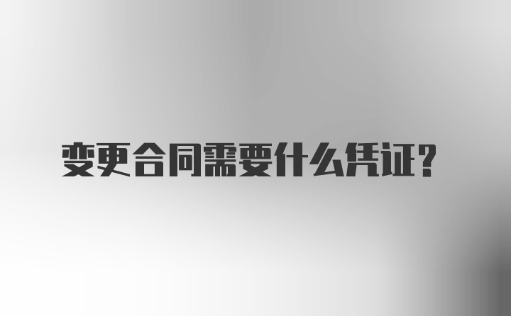 变更合同需要什么凭证？