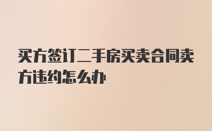 买方签订二手房买卖合同卖方违约怎么办