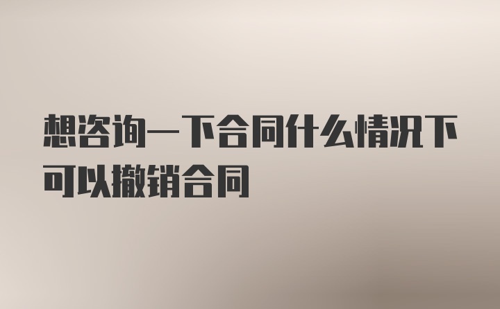 想咨询一下合同什么情况下可以撤销合同