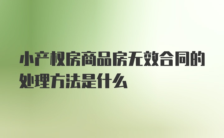 小产权房商品房无效合同的处理方法是什么