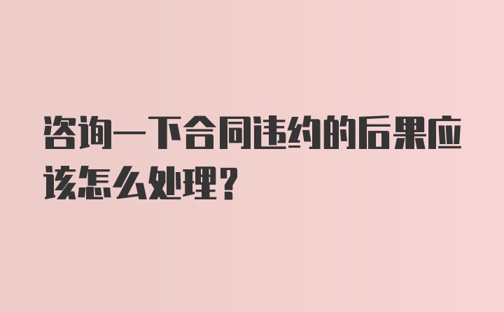 咨询一下合同违约的后果应该怎么处理？