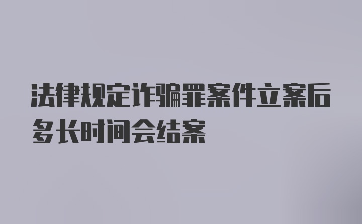 法律规定诈骗罪案件立案后多长时间会结案