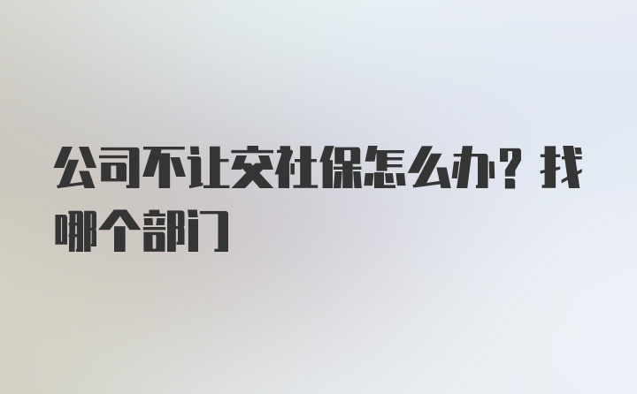 公司不让交社保怎么办？找哪个部门