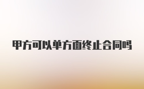 甲方可以单方面终止合同吗