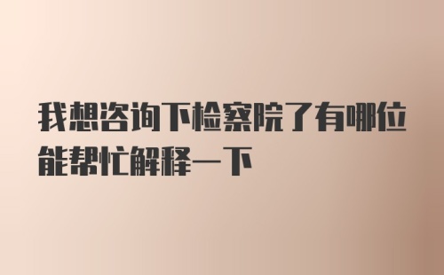 我想咨询下检察院了有哪位能帮忙解释一下