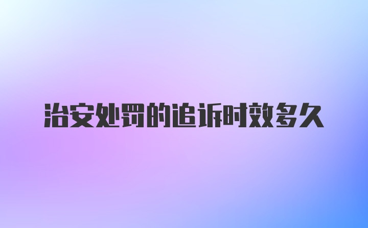 治安处罚的追诉时效多久